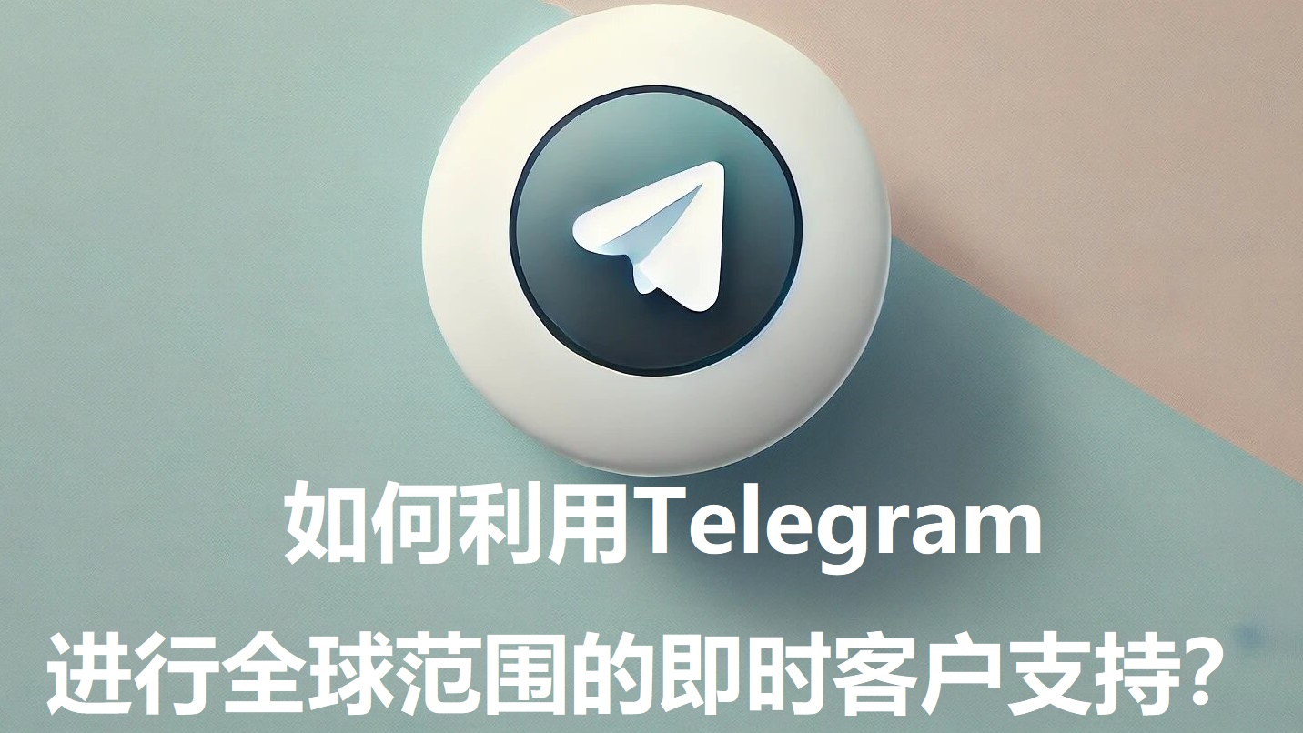 如何利用Telegram进行全球范围的即时客户支持？