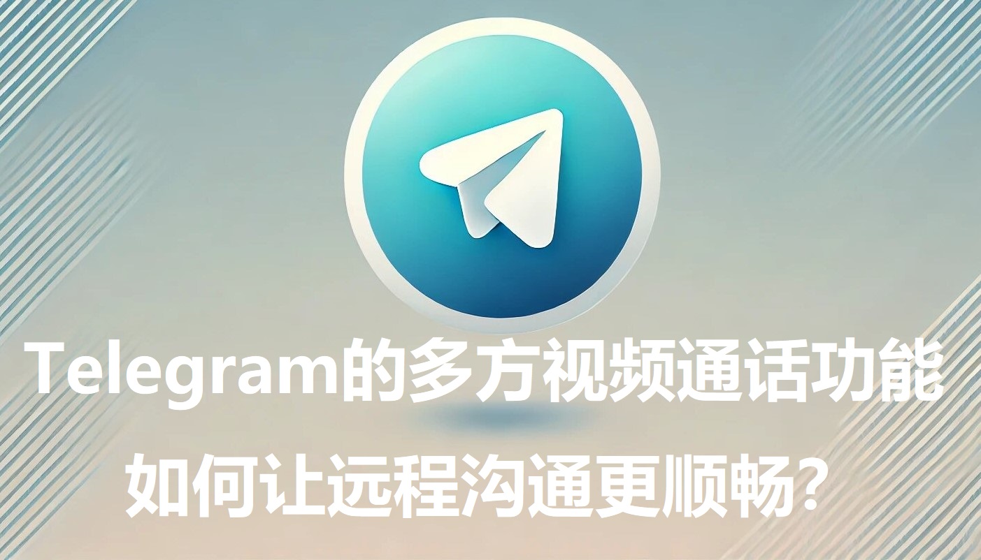 Telegram的多方视频通话功用，怎么让远程沟通更顺畅？